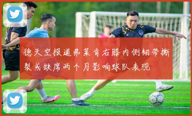 德天空报道弗莱肯右膝内侧韧带撕裂或缺席两个月影响球队表现