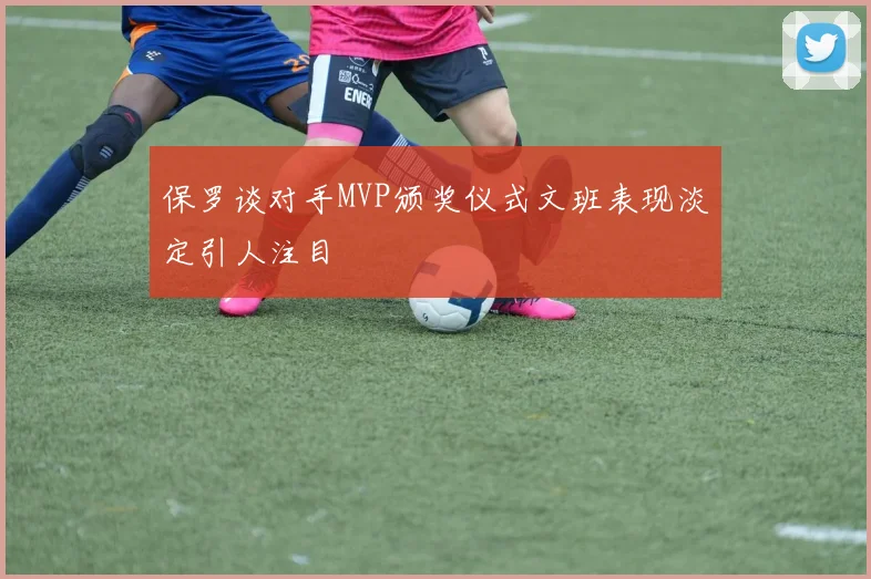 保罗谈对手MVP颁奖仪式文班表现淡定引人注目