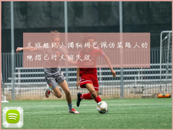文班经纪人揭秘姆巴佩伪装路人的绝招已对文班失效