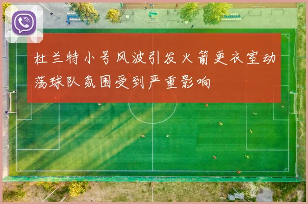 杜兰特小号风波引发火箭更衣室动荡球队氛围受到严重影响