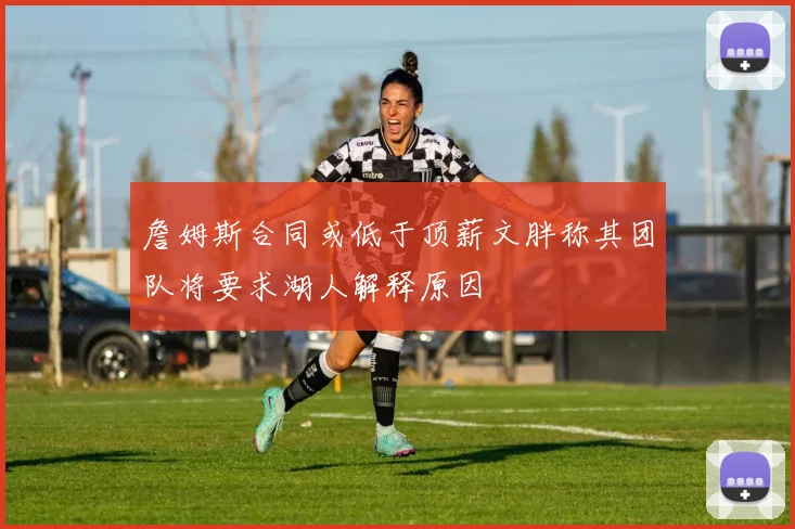 詹姆斯合同或低于顶薪文胖称其团队将要求湖人解释原因